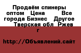 Продаём спинеры оптом › Цена ­ 40 - Все города Бизнес » Другое   . Тверская обл.,Ржев г.